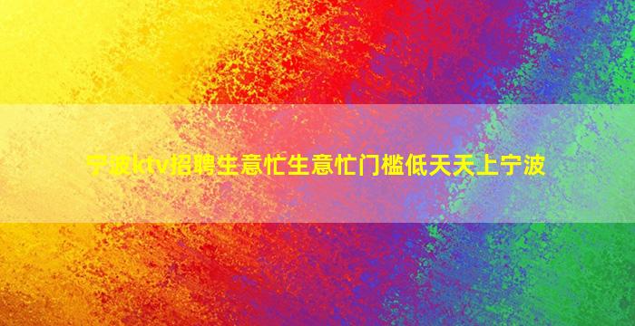 宁波ktv招聘生意忙生意忙门槛低天天上宁波